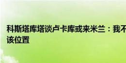 科斯塔库塔谈卢卡库或来米兰：我不是他铁杆了 愿卡马达踢该位置