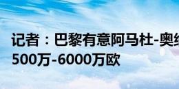 记者：巴黎有意阿马杜-奥纳纳，埃弗顿要价5500万-6000万欧