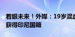 着眼未来！外媒：19岁混血前锋延斯-拉文已获得印尼国籍