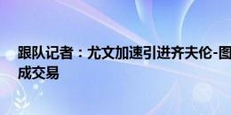 跟队记者：尤文加速引进齐夫伦-图拉姆，努力在几天内完成交易