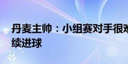 丹麦主帅：小组赛对手很难缠 期待对德国继续进球