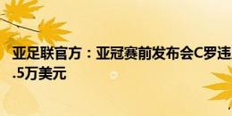 亚足联官方：亚冠赛前发布会C罗违反赞助商规则，被罚款1.5万美元