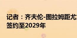 记者：齐夫伦-图拉姆距尤文仅一步之遥，将签约至2029年