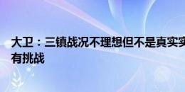 大卫：三镇战况不理想但不是真实实力的反映，这场非常具有挑战