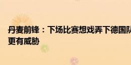 丹麦前锋：下场比赛想戏弄下德国队，希望和霍伊伦的配合更有威胁