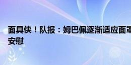 面具侠！队报：姆巴佩逐渐适应面罩，良好表现令德尚感到安慰