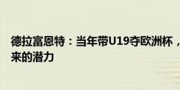 德拉富恩特：当年带U19夺欧洲杯，就已看到这支西班牙未来的潜力