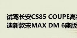 试驾长安CS85 COUPE高级轿跑SUV与比亚迪新款宋MAX DM 6座版