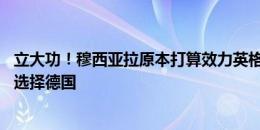 立大功！穆西亚拉原本打算效力英格兰，勒夫说服16岁的他选择德国