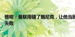 骆明：曼联用错了朗尼克，让他当顾问挺好结果当临时教练失败