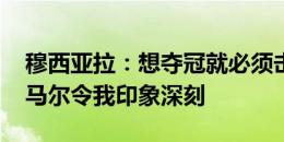 穆西亚拉：想夺冠就必须击败最好的球队 亚马尔令我印象深刻