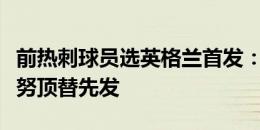 前热刺球员选英格兰首发：贝林厄姆替补，梅努顶替先发