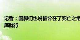 记者：国脚们也说被分在了死亡之组 希望外界多点包容别垫底就行