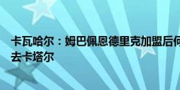 卡瓦哈尔：姆巴佩恩德里克加盟后何塞卢机会将变少，他会去卡塔尔