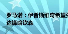 罗马诺：伊普斯维奇希望买断切尔西20岁右边锋哈钦森