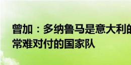 曾加：多纳鲁马是意大利的救世主 瑞士是非常难对付的国家队