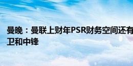 曼晚：曼联上财年PSR财务空间还有3100万镑，他们想签中卫和中锋