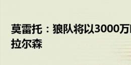 莫雷托：狼队将以3000万欧引进塞尔塔前锋拉尔森