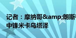 记者：摩纳哥&朗斯有意格鲁吉亚23岁中锋米卡乌塔泽