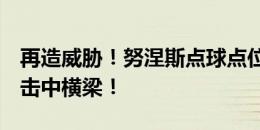 再造威胁！努涅斯点球点位置再次头球攻门！击中横梁！