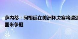 萨内蒂：阿根廷在美洲杯决赛将遭遇乌拉圭，劳塔罗想留在国米争冠