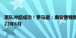 率队冲超成功！罗马诺：南安普顿即将与主帅马丁续约至2027年6月