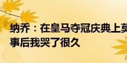 纳乔：在皇马夺冠庆典上莫德里奇曾挽留我，事后我哭了很久