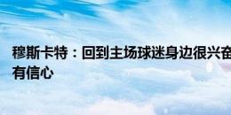 穆斯卡特：回到主场球迷身边很兴奋 对替补出场的球员非常有信心