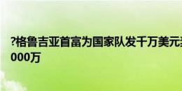 ?格鲁吉亚首富为国家队发千万美元奖金，若胜西班牙再发1000万