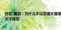 丹尼-莫菲：为什么不让范德文首发？他的前途无量，是个天才球员