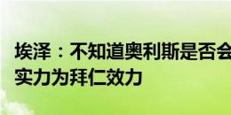 埃泽：不知道奥利斯是否会加盟拜仁，但他有实力为拜仁效力