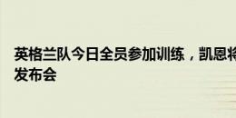 英格兰队今日全员参加训练，凯恩将出席对阵斯洛伐克赛前发布会