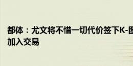 都体：尤文将不惜一切代价签下K-图拉姆，尼斯考虑让农格加入交易