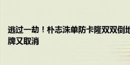 逃过一劫！朴志洙单防卡隆双双倒地，裁判先向前者出示红牌又取消