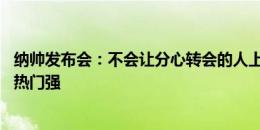 纳帅发布会：不会让分心转会的人上 另半区会有球队比某些热门强