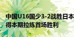 中国U16国少3-2战胜日本金光大阪高中，取得本期拉练首场胜利