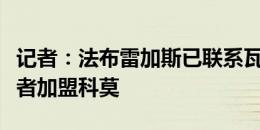 记者：法布雷加斯已联系瓦拉内，希望说服后者加盟科莫