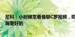 尼科：小时候常看曼联C罗视频，欧洲杯还没看到比西班牙踢更好的