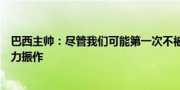 巴西主帅：尽管我们可能第一次不被视为夺冠热门，但会努力振作