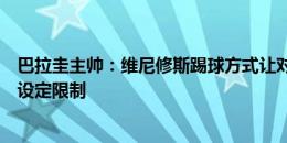 巴拉圭主帅：维尼修斯踢球方式让对手难以接受，裁判必须设定限制