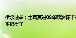 伊尔迪兹：土耳其进08年欧洲杯半决赛时我才3岁，什么都不记得了