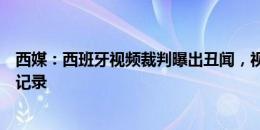 西媒：西班牙视频裁判曝出丑闻，视频候补裁判的通信未被记录