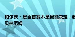 帕尔默：是否首发不是我能决定，我的位置上已有萨卡福登贝林厄姆