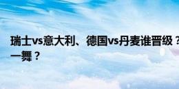 瑞士vs意大利、德国vs丹麦谁晋级？若鸟救赎？克罗斯最后一舞？