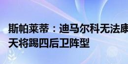 斯帕莱蒂：迪马尔科无法康复无缘1/8决赛 明天将踢四后卫阵型