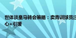 世体谈皇马转会策略：卖青训球员注册权获利，一线队留核心+引援