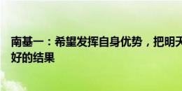 南基一：希望发挥自身优势，把明天的比赛打好，争取一个好的结果