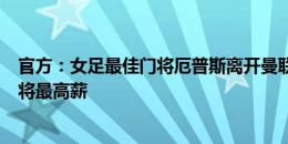 官方：女足最佳门将厄普斯离开曼联，将加盟巴黎创女足门将最高薪