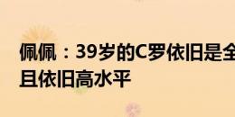 佩佩：39岁的C罗依旧是全队出场时间最多，且依旧高水平