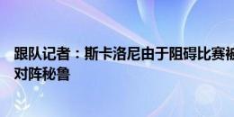 跟队记者：斯卡洛尼由于阻碍比赛被罚停赛一场，无法指挥对阵秘鲁